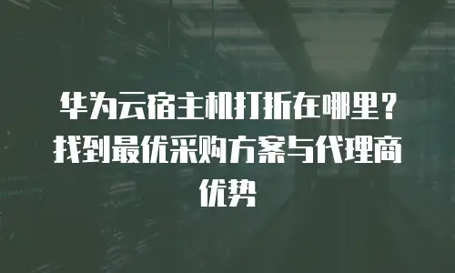 华为云宿主机打折在哪里？找到最优采购方案与代理商优势