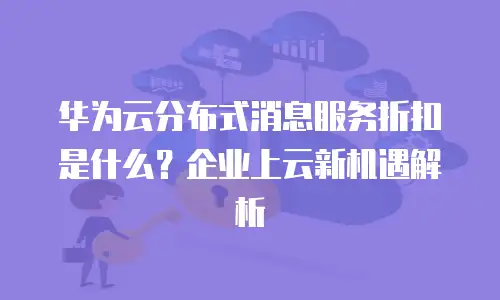 华为云分布式消息服务折扣是什么？企业上云新机遇解析