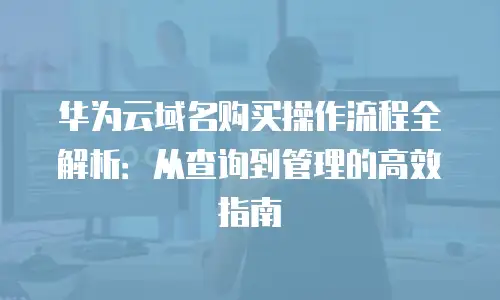 华为云域名购买操作流程全解析：从查询到管理的高效指南