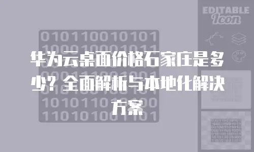 华为云桌面价格石家庄是多少？全面解析与本地化解决方案
