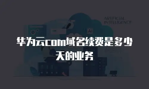 华为云com域名续费是多少天的业务
