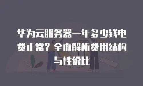 华为云服务器一年多少钱电费正常？全面解析费用结构与性价比