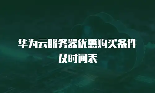 华为云服务器优惠购买条件及时间表