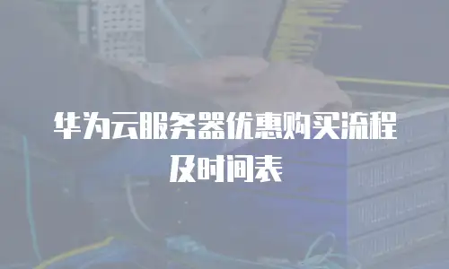 华为云服务器优惠购买流程及时间表
