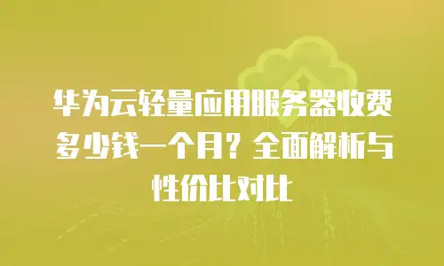 华为云轻量应用服务器收费多少钱一个月？全面解析与性价比对比