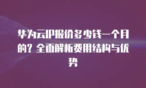 华为云IP报价多少钱一个月的？全面解析费用结构与优势