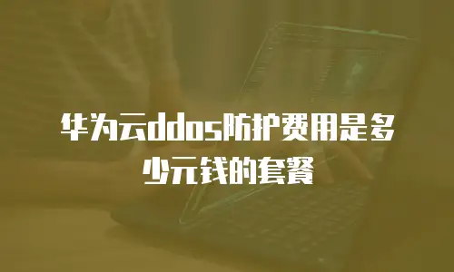 华为云ddos防护费用是多少元钱的套餐