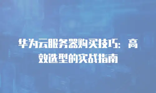 华为云服务器购买技巧：高效选型的实战指南