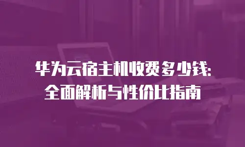 华为云宿主机收费多少钱：全面解析与性价比指南