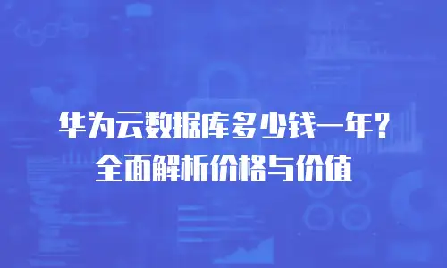 华为云数据库多少钱一年？全面解析价格与价值