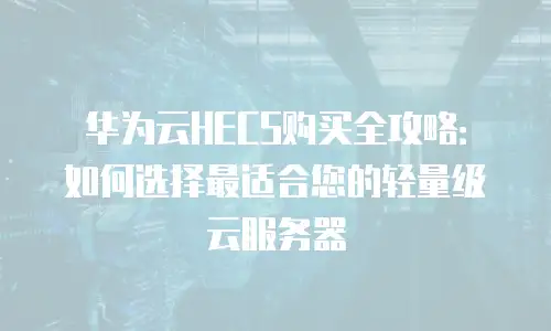 华为云HECS购买全攻略：如何选择最适合您的轻量级云服务器