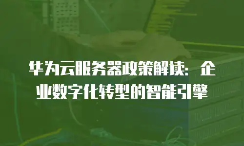华为云服务器政策解读：企业数字化转型的智能引擎