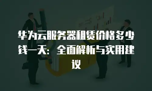 华为云服务器租赁价格多少钱一天：全面解析与实用建议
