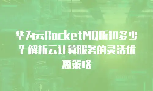 华为云RocketMQ折扣多少？解析云计算服务的灵活优惠策略