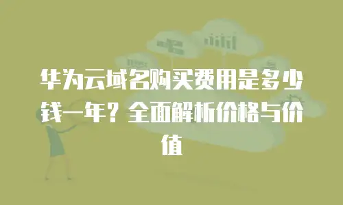 华为云域名购买费用是多少钱一年？全面解析价格与价值
