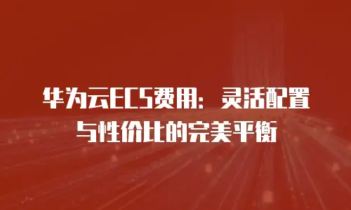华为云ECS费用：灵活配置与性价比的完美平衡