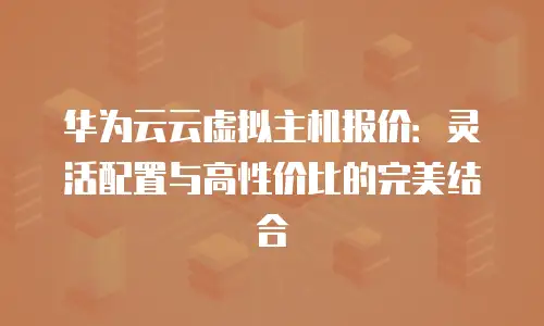 华为云云虚拟主机报价：灵活配置与高性价比的完美结合