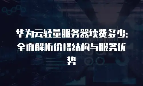 华为云轻量服务器续费多少：全面解析价格结构与服务优势