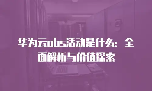 华为云obs活动是什么：全面解析与价值探索