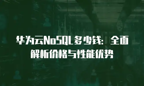 华为云NoSQL多少钱：全面解析价格与性能优势