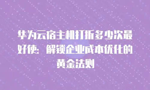 华为云宿主机打折多少次最好使：解锁企业成本优化的黄金法则
