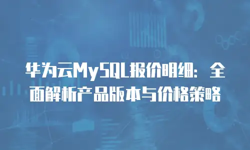 华为云MySQL报价明细：全面解析产品版本与价格策略