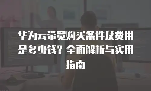 华为云带宽购买条件及费用是多少钱？全面解析与实用指南