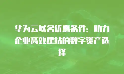 华为云域名优惠条件：助力企业高效建站的数字资产选择