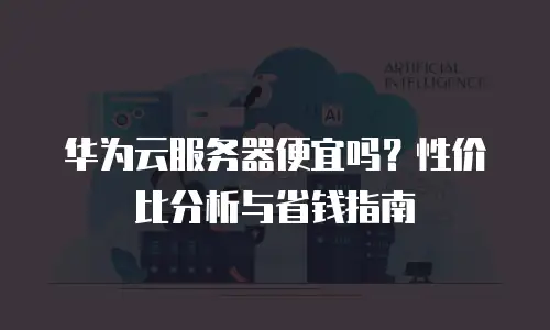 华为云服务器便宜吗？性价比分析与省钱指南