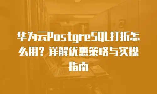 华为云PostgreSQL打折怎么用？详解优惠策略与实操指南