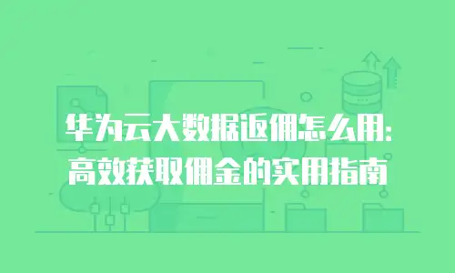 华为云大数据返佣怎么用：高效获取佣金的实用指南