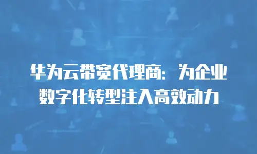华为云带宽代理商：为企业数字化转型注入高效动力