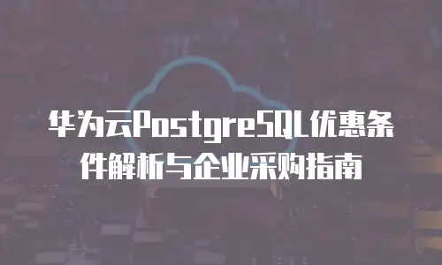 华为云PostgreSQL优惠条件解析与企业采购指南