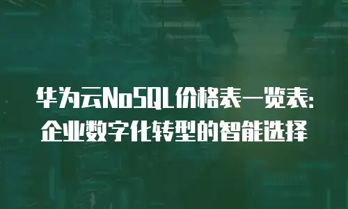 华为云NoSQL价格表一览表：企业数字化转型的智能选择
