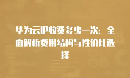 华为云IP收费多少一次：全面解析费用结构与性价比选择