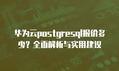华为云postgresql报价多少？全面解析与实用建议