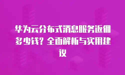 华为云分布式消息服务返佣多少钱？全面解析与实用建议