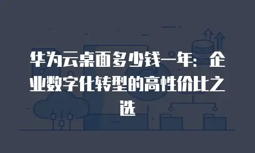 华为云桌面多少钱一年：企业数字化转型的高性价比之选