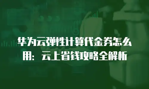 华为云弹性计算代金券怎么用：云上省钱攻略全解析