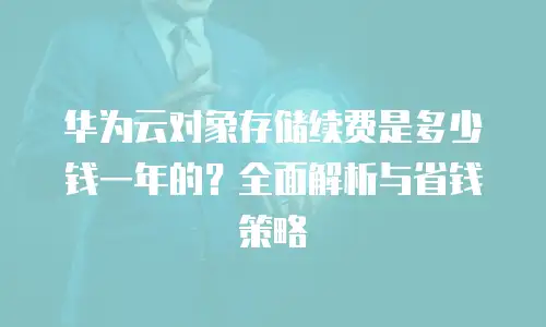 华为云对象存储续费是多少钱一年的？全面解析与省钱策略