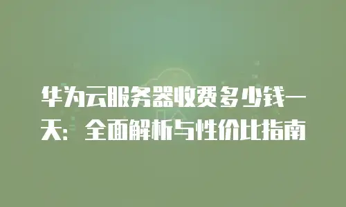 华为云服务器收费多少钱一天：全面解析与性价比指南