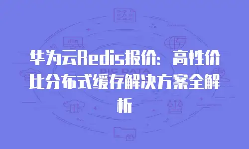 华为云Redis报价：高性价比分布式缓存解决方案全解析