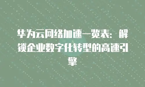 华为云网络加速一览表：解锁企业数字化转型的高速引擎