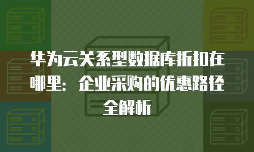 华为云关系型数据库折扣在哪里：企业采购的优惠路径全解析