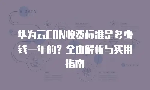 华为云CDN收费标准是多少钱一年的？全面解析与实用指南