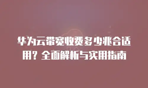 华为云带宽收费多少兆合适用？全面解析与实用指南