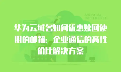 华为云域名如何优惠赎回使用的邮箱：企业通信的高性价比解决方案