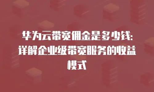 华为云带宽佣金是多少钱：详解企业级带宽服务的收益模式