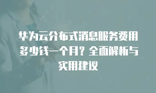 华为云分布式消息服务费用多少钱一个月？全面解析与实用建议