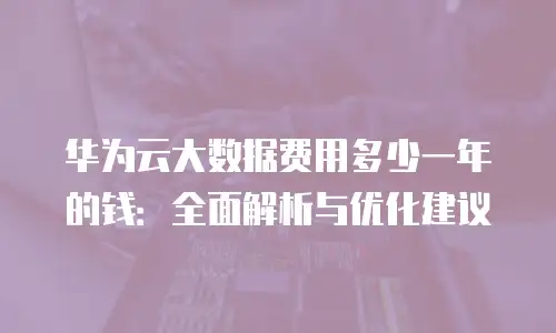 华为云大数据费用多少一年的钱：全面解析与优化建议